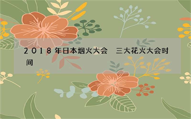 2018年日本烟火大会 三大花火大会时间